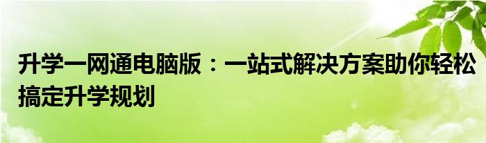 升学一网通电脑版：一站式解决方案助你轻松搞定升学规划