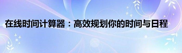 在线时间计算器：高效规划你的时间与日程