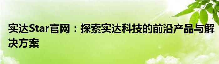 实达Star官网：探索实达科技的前沿产品与解决方案