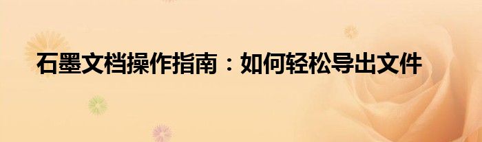 石墨文档操作指南：如何轻松导出文件
