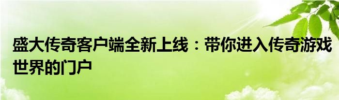 盛大传奇客户端全新上线：带你进入传奇游戏世界的门户