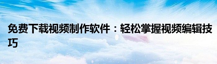 免费下载视频制作软件：轻松掌握视频编辑技巧
