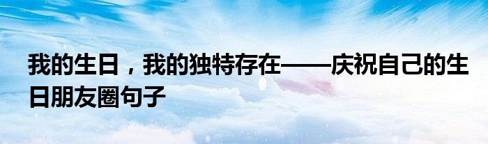 我的生日，我的独特存在——庆祝自己的生日朋友圈句子