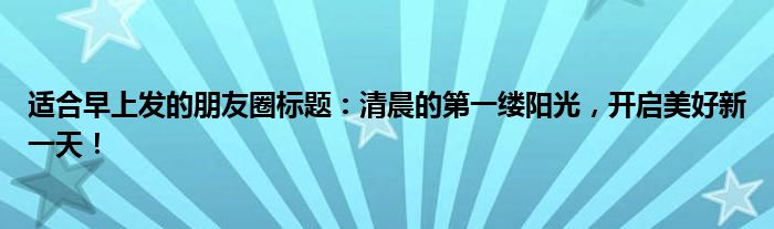适合早上发的朋友圈标题：清晨的第一缕阳光，开启美好新一天！