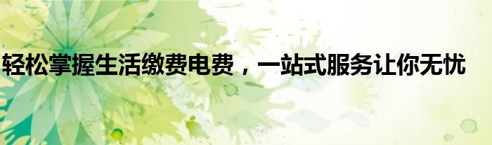 轻松掌握生活缴费电费，一站式服务让你无忧