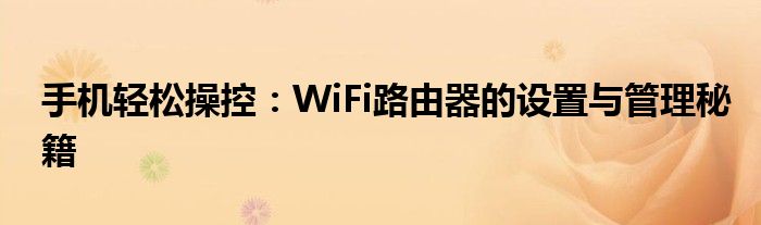 手机轻松操控：WiFi路由器的设置与管理秘籍