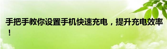 手把手教你设置手机快速充电，提升充电效率！