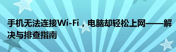 手机无法连接Wi-Fi，电脑却轻松上网——解决与排查指南
