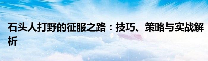 石头人打野的征服之路：技巧、策略与实战解析