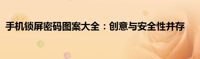 手机锁屏密码图案大全：创意与安全性并存
