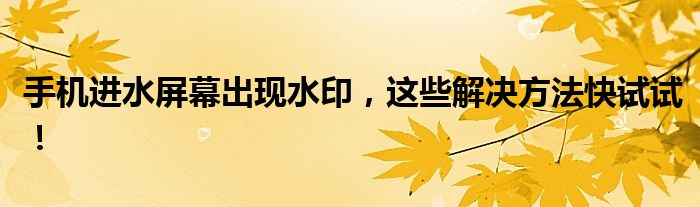 手机进水屏幕出现水印，这些解决方法快试试！
