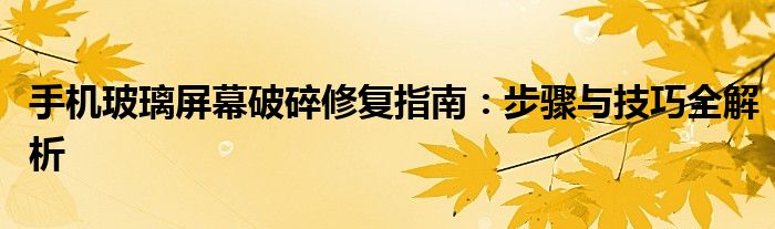 手机玻璃屏幕破碎修复指南：步骤与技巧全解析