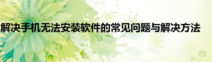 解决手机无法安装软件的常见问题与解决方法