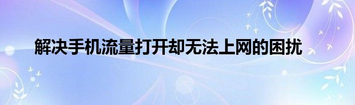 解决手机流量打开却无法上网的困扰