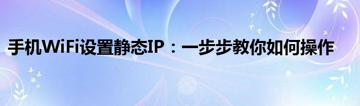 手机WiFi设置静态IP：一步步教你如何操作