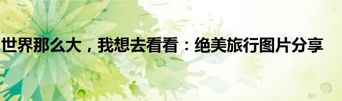 世界那么大，我想去看看：绝美旅行图片分享