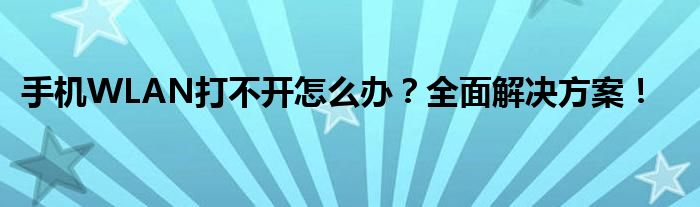 手机WLAN打不开怎么办？全面解决方案！