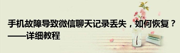 手机故障导致微信聊天记录丢失，如何恢复？——详细教程