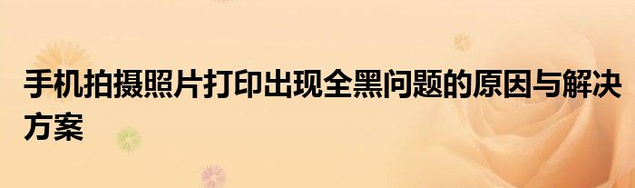 手机拍摄照片打印出现全黑问题的原因与解决方案