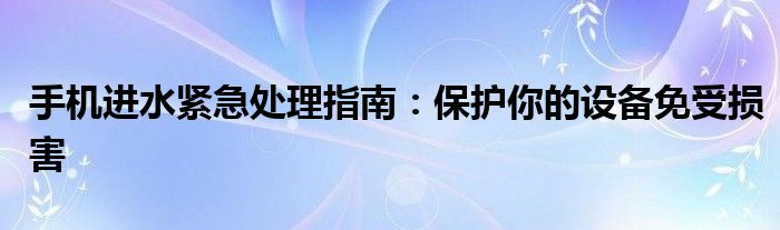 手机进水紧急处理指南：保护你的设备免受损害