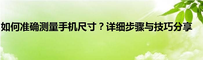 如何准确测量手机尺寸？详细步骤与技巧分享