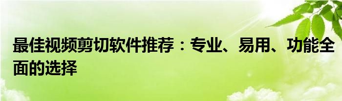 最佳视频剪切软件推荐：专业、易用、功能全面的选择