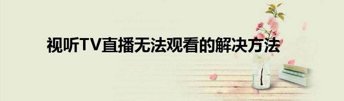 视听TV直播无法观看的解决方法