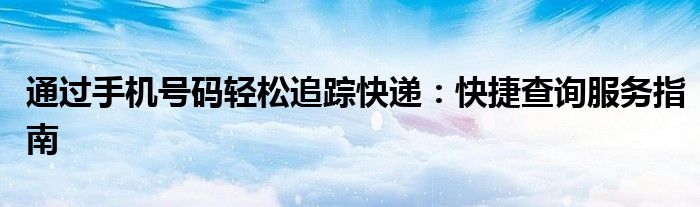 通过手机号码轻松追踪快递：快捷查询服务指南
