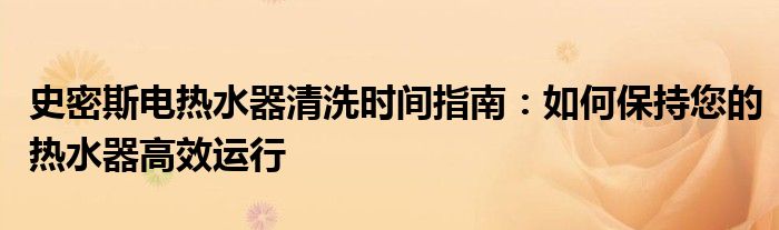 史密斯电热水器清洗时间指南：如何保持您的热水器高效运行