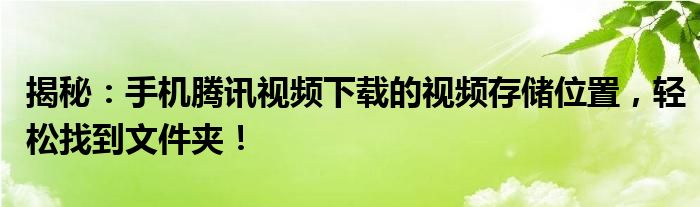 揭秘：手机腾讯视频下载的视频存储位置，轻松找到文件夹！