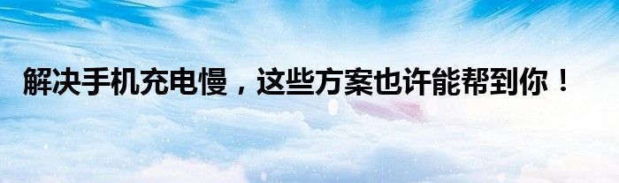 解决手机充电慢，这些方案也许能帮到你！