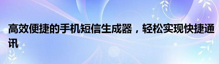 高效便捷的手机短信生成器，轻松实现快捷通讯