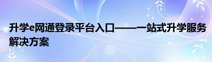 升学e网通登录平台入口——一站式升学服务解决方案