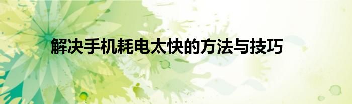 解决手机耗电太快的方法与技巧