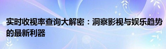 实时收视率查询大解密：洞察影视与娱乐趋势的最新利器