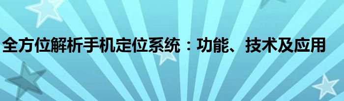 全方位解析手机定位系统：功能、技术及应用