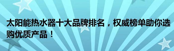 太阳能热水器十大品牌排名，权威榜单助你选购优质产品！