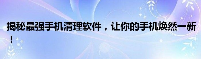揭秘最强手机清理软件，让你的手机焕然一新！