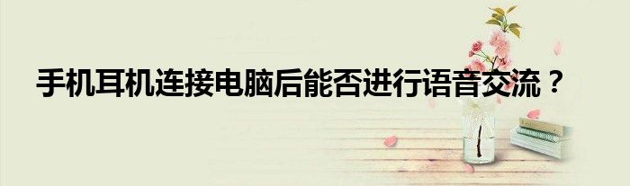 手机耳机连接电脑后能否进行语音交流？