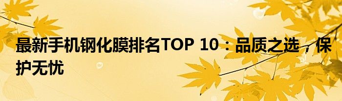 最新手机钢化膜排名TOP 10：品质之选，保护无忧