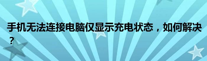 手机无法连接电脑仅显示充电状态，如何解决？