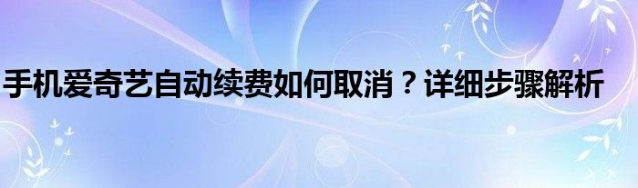手机爱奇艺自动续费如何取消？详细步骤解析