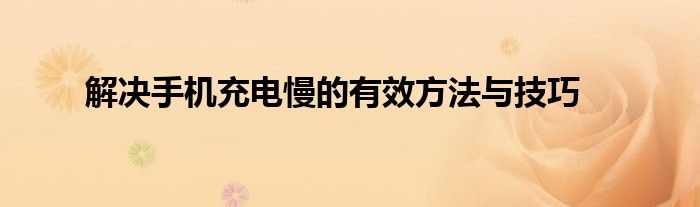 解决手机充电慢的有效方法与技巧