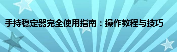 手持稳定器完全使用指南：操作教程与技巧