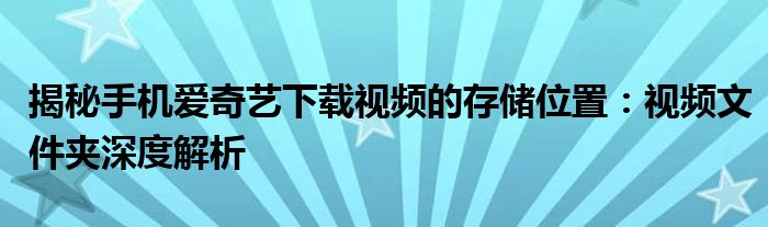 揭秘手机爱奇艺下载视频的存储位置：视频文件夹深度解析