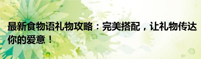 最新食物语礼物攻略：完美搭配，让礼物传达你的爱意！