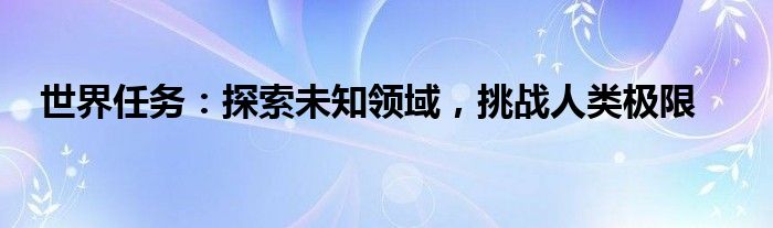 世界任务：探索未知领域，挑战人类极限