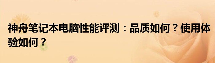 神舟笔记本电脑性能评测：品质如何？使用体验如何？