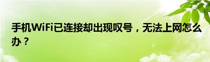 手机WiFi已连接却出现叹号，无法上网怎么办？