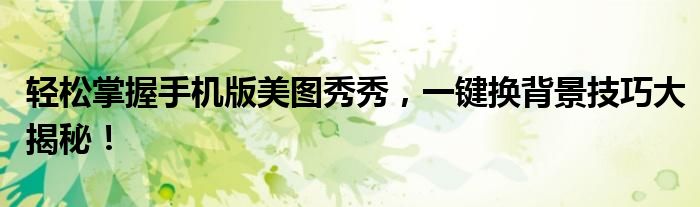 轻松掌握手机版美图秀秀，一键换背景技巧大揭秘！